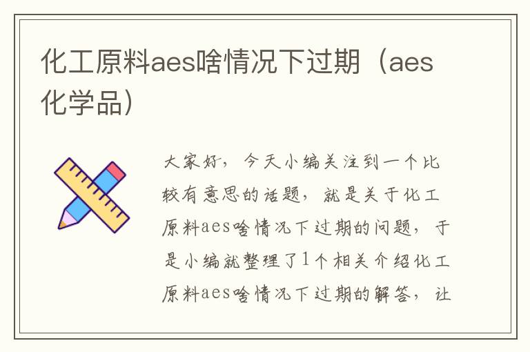 化工原料aes啥情况下过期（aes化学品）