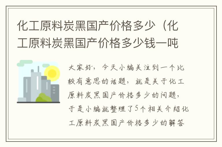 化工原料炭黑国产价格多少（化工原料炭黑国产价格多少钱一吨）