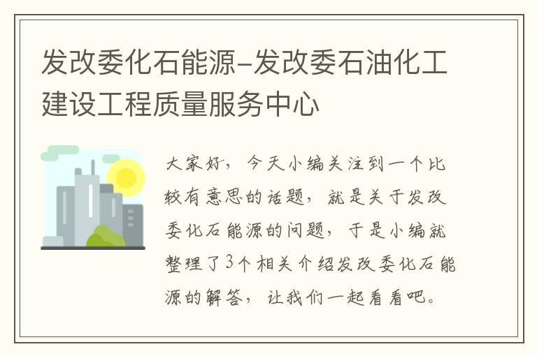 发改委化石能源-发改委石油化工建设工程质量服务中心