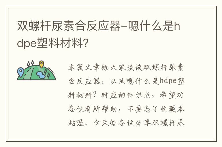 双螺杆尿素合反应器-嗯什么是hdpe塑料材料？