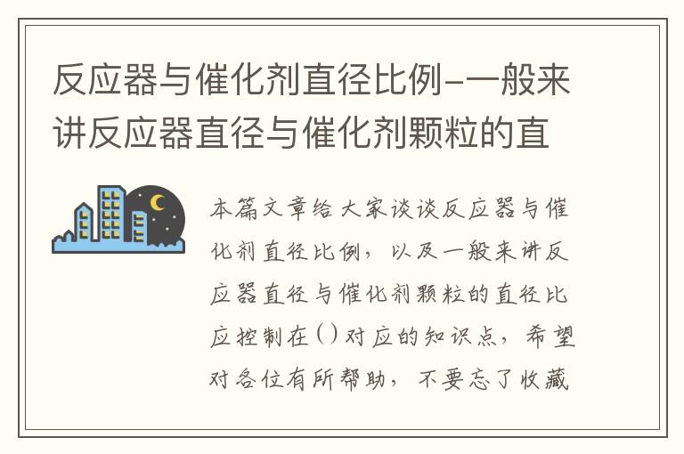 反应器与催化剂直径比例-一般来讲反应器直径与催化剂颗粒的直径比应控制在( )